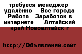 требуеся менеджер (удалённо) - Все города Работа » Заработок в интернете   . Алтайский край,Новоалтайск г.